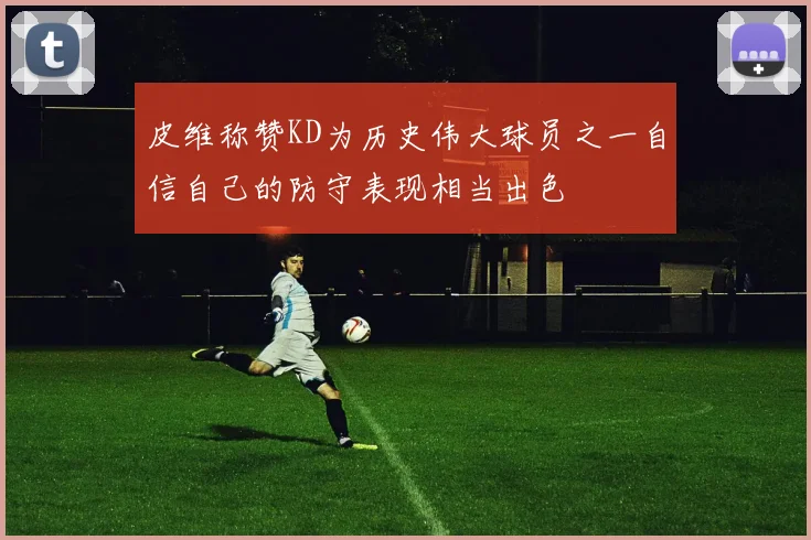 皮维称赞KD为历史伟大球员之一自信自己的防守表现相当出色