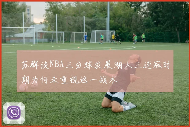 苏群谈NBA三分球发展湖人三连冠时期为何未重视这一战术