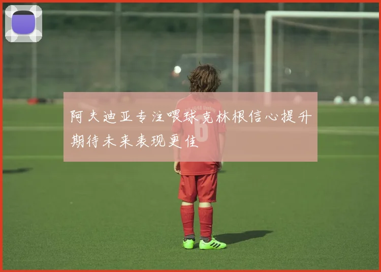 阿夫迪亚专注喂球克林根信心提升期待未来表现更佳