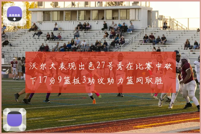 沃尔夫表现出色27号秀在比赛中砍下17分9篮板3助攻助力篮网取胜