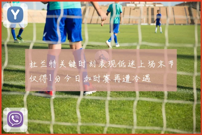 杜兰特关键时刻表现低迷上场末节仅得1分今日加时赛再遭冷遇