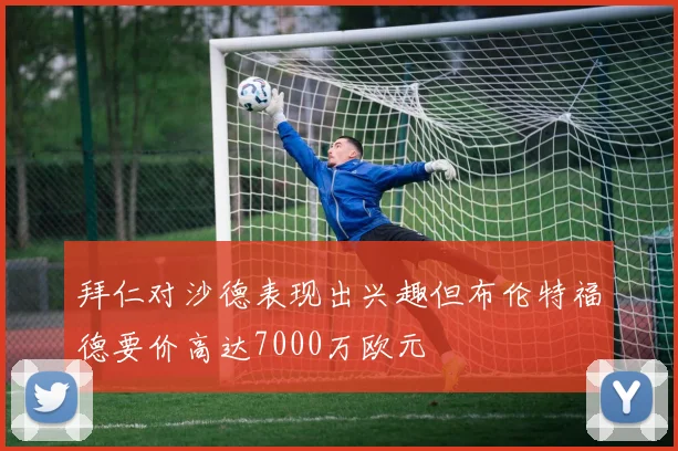 拜仁对沙德表现出兴趣但布伦特福德要价高达7000万欧元