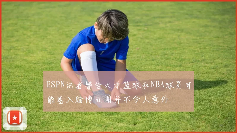 ESPN记者警告大学篮球和NBA球员可能卷入赌博丑闻并不令人意外