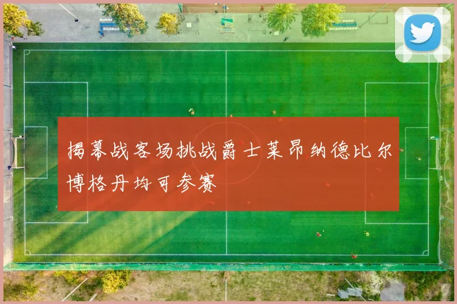 揭幕战客场挑战爵士莱昂纳德比尔博格丹均可参赛