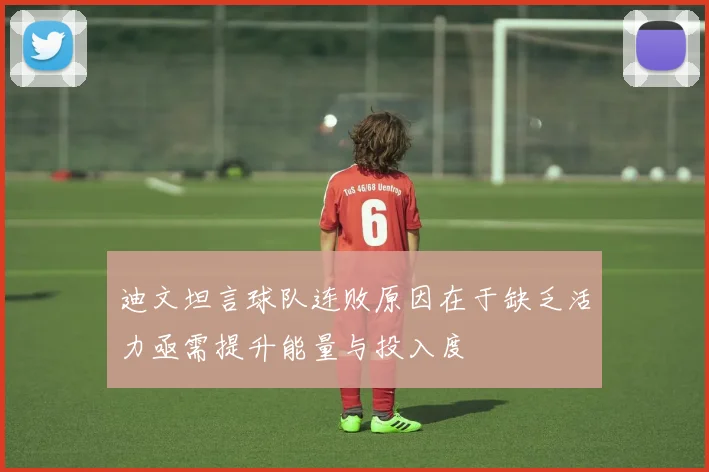 迪文坦言球队连败原因在于缺乏活力亟需提升能量与投入度