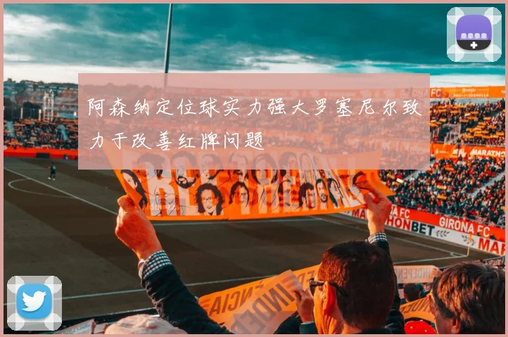 阿森纳定位球实力强大罗塞尼尔致力于改善红牌问题