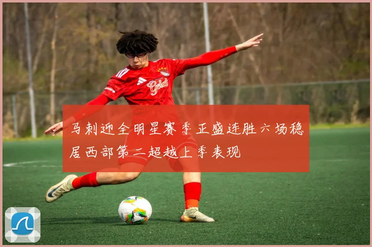 马刺迎全明星赛季正盛连胜六场稳居西部第二超越上季表现