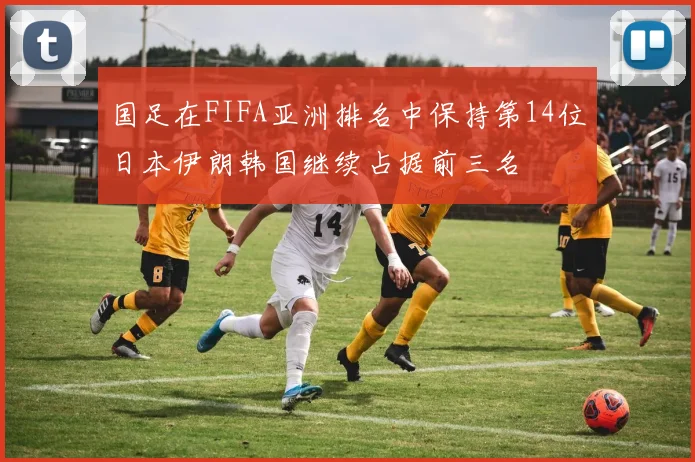 国足在FIFA亚洲排名中保持第14位日本伊朗韩国继续占据前三名