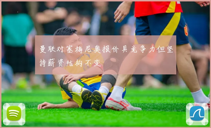 曼联对塞梅尼奥报价具竞争力但坚持薪资结构不变