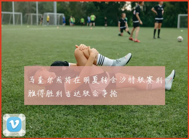 马奎尔或将在明夏转会沙特联赛利雅得胜利吉达联合争抢