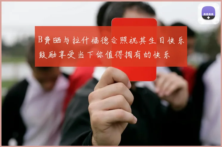 B费晒与拉什福德合照祝其生日快乐鼓励享受当下你值得拥有的快乐