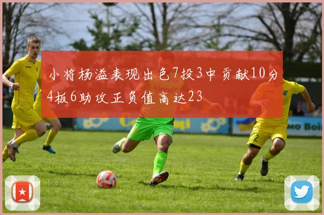 小将杨溢表现出色7投3中贡献10分4板6助攻正负值高达23