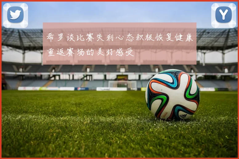 希罗谈比赛失利心态积极恢复健康重返赛场的美好感受