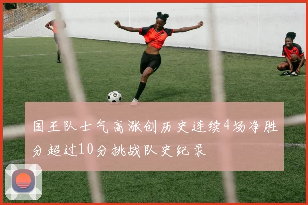 国王队士气高涨创历史连续4场净胜分超过10分挑战队史纪录