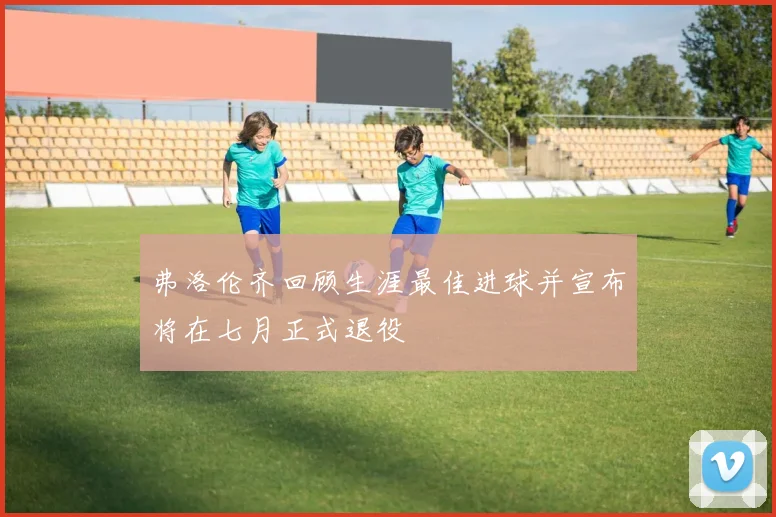 弗洛伦齐回顾生涯最佳进球并宣布将在七月正式退役