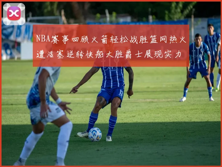 NBA赛事回顾火箭轻松战胜篮网热火遭活塞逆转快船大胜爵士展现实力