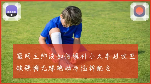 篮网主帅谈如何填补小火车进攻空缺强调无球跑动与挡拆配合