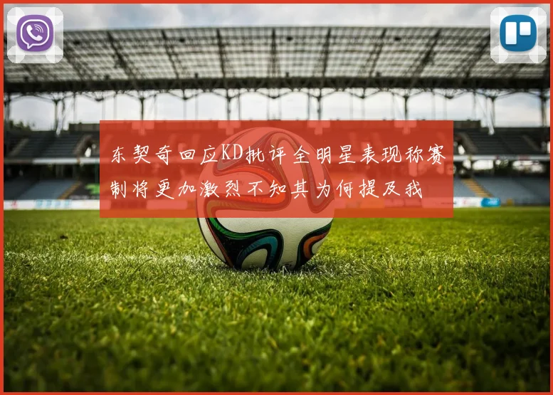 东契奇回应KD批评全明星表现称赛制将更加激烈不知其为何提及我