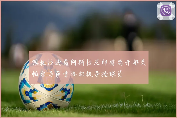 佩杜拉透露阿斯拉尼即将离开都灵帕尔马萨索洛积极争抢球员