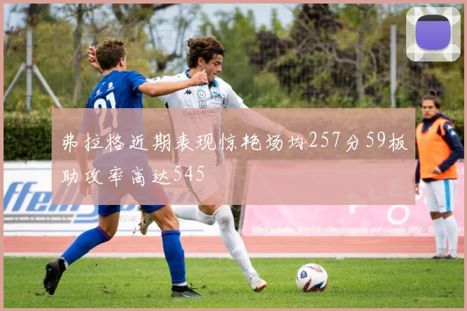 弗拉格近期表现惊艳场均257分59板助攻率高达545