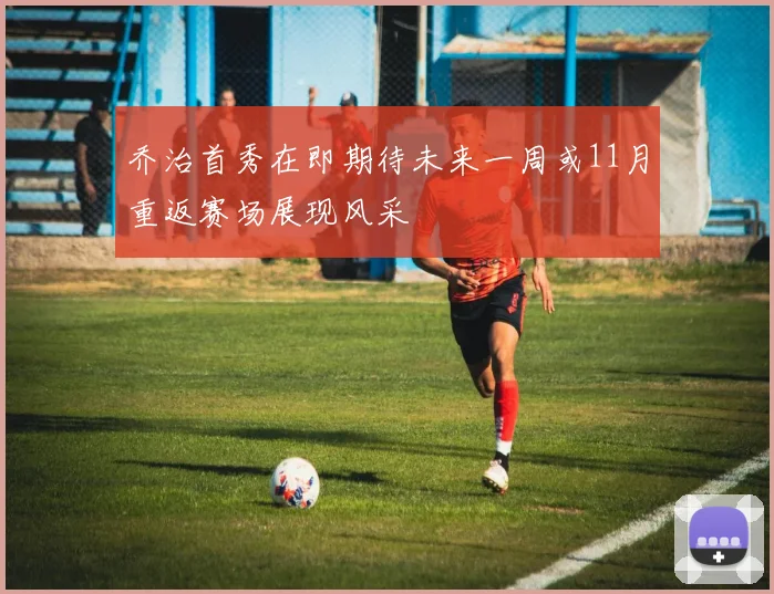 乔治首秀在即期待未来一周或11月重返赛场展现风采