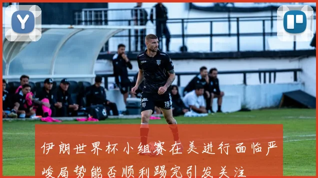 伊朗世界杯小组赛在美进行面临严峻局势能否顺利踢完引发关注