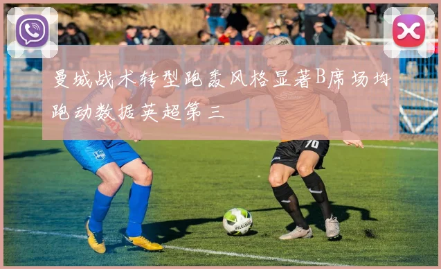 曼城战术转型跑轰风格显著B席场均跑动数据英超第三