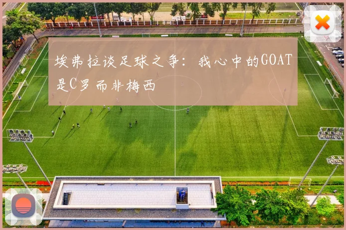 埃弗拉谈足球之争：我心中的GOAT是C罗而非梅西
