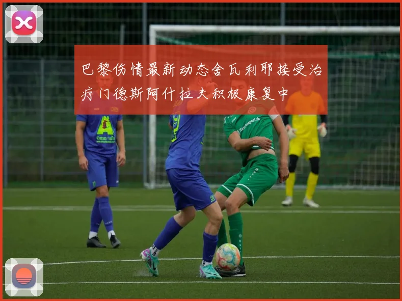 巴黎伤情最新动态舍瓦利耶接受治疗门德斯阿什拉夫积极康复中