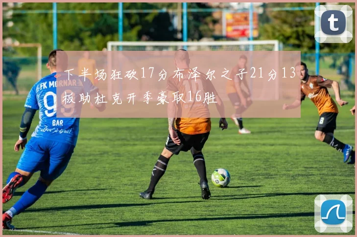 下半场狂砍17分布泽尔之子21分13板助杜克开季豪取16胜