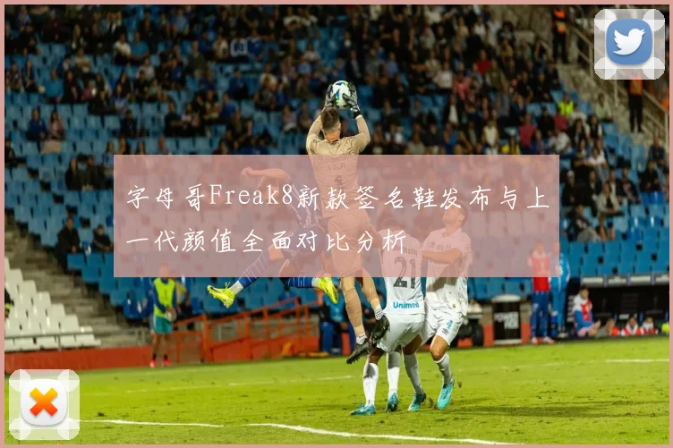 字母哥Freak8新款签名鞋发布与上一代颜值全面对比分析