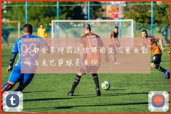 大都会草坪因连续降雨变沉重或影响马竞巴萨球员表现