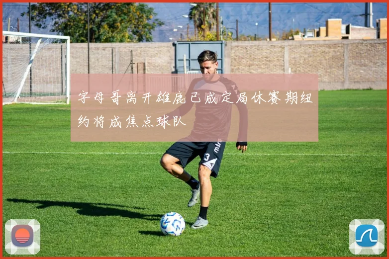 字母哥离开雄鹿已成定局休赛期纽约将成焦点球队