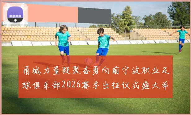 甬城力量凝聚奋勇向前宁波职业足球俱乐部2026赛季出征仪式盛大举行