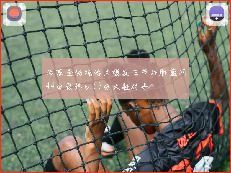 活塞全场统治力爆发三节狂胜篮网44分最终以53分大胜对手