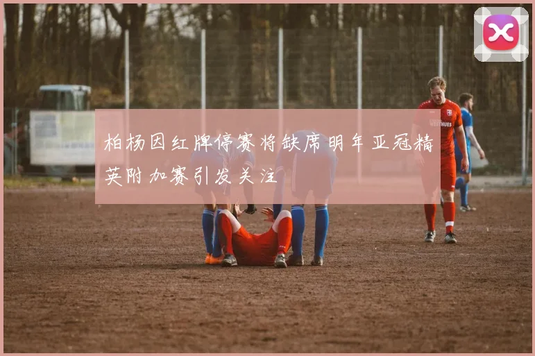 柏杨因红牌停赛将缺席明年亚冠精英附加赛引发关注