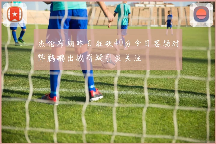 杰伦布朗昨日狂砍40分今日客场对阵鹈鹕出战存疑引发关注