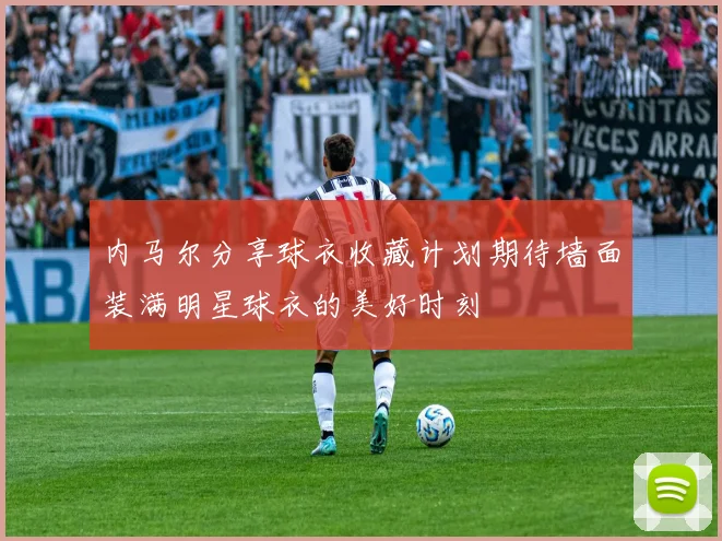内马尔分享球衣收藏计划期待墙面装满明星球衣的美好时刻