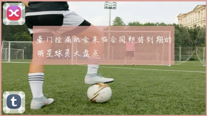 豪门捡漏机会来临合同即将到期的明星球员大盘点