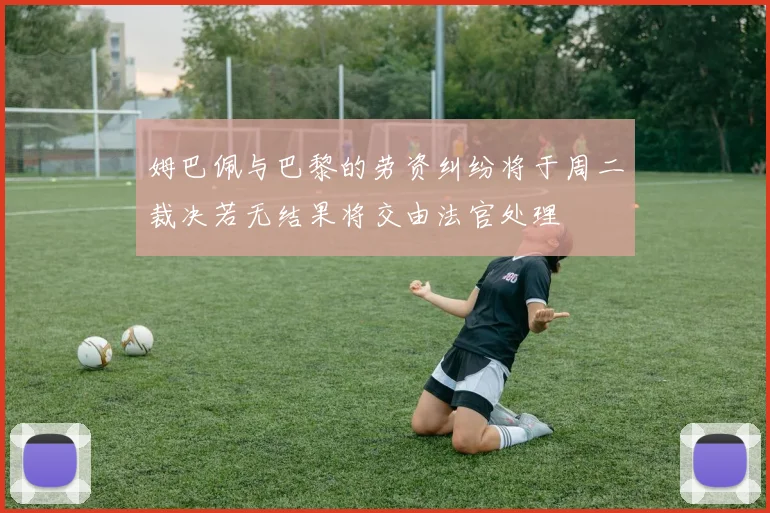 姆巴佩与巴黎的劳资纠纷将于周二裁决若无结果将交由法官处理