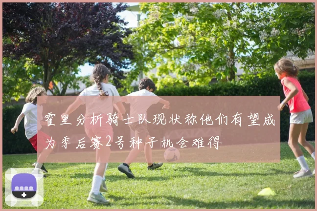 霍里分析骑士队现状称他们有望成为季后赛2号种子机会难得