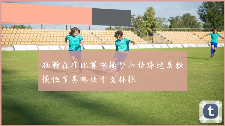 杨瀚森在比赛中掩护和传球速度较慢但节奏略快于克林根