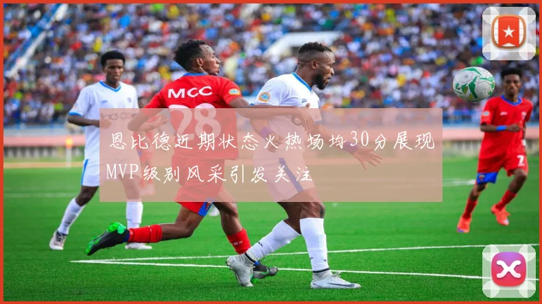 恩比德近期状态火热场均30分展现MVP级别风采引发关注