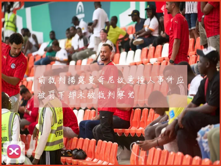前裁判揭露曼奇尼故意撞人事件应被罚下却未被裁判察觉