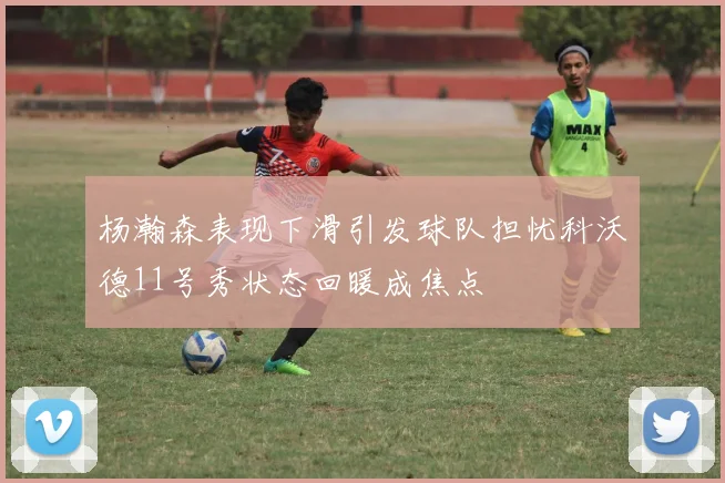 杨瀚森表现下滑引发球队担忧科沃德11号秀状态回暖成焦点