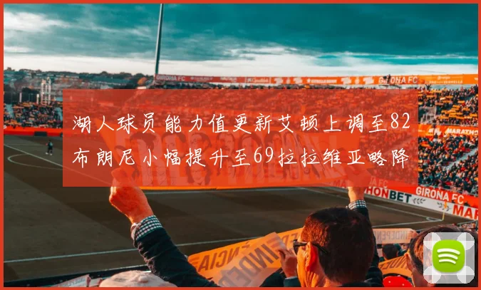 湖人球员能力值更新艾顿上调至82布朗尼小幅提升至69拉拉维亚略降至77