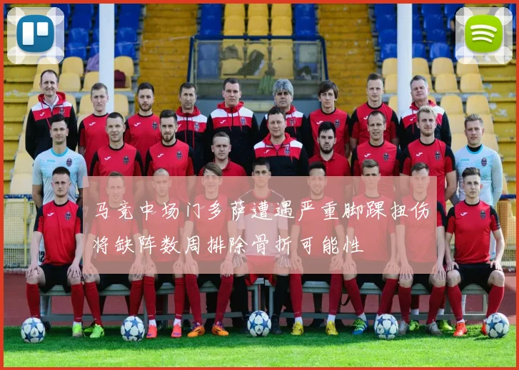 马竞中场门多萨遭遇严重脚踝扭伤将缺阵数周排除骨折可能性