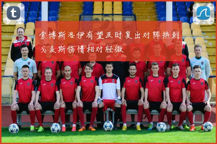 索博斯洛伊有望及时复出对阵热刺戈麦斯伤情相对轻微
