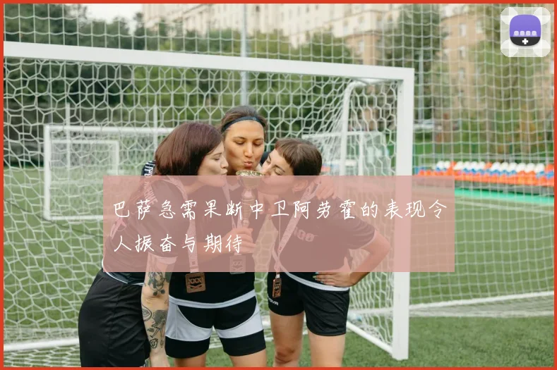 巴萨急需果断中卫阿劳霍的表现令人振奋与期待