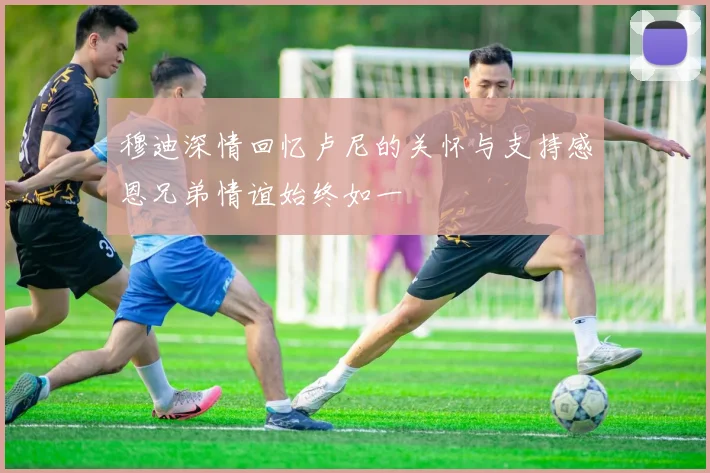 穆迪深情回忆卢尼的关怀与支持感恩兄弟情谊始终如一